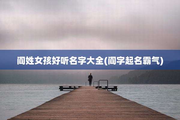 阎姓女孩好听名字大全(阎字起名霸气)