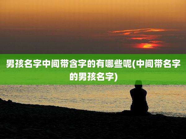 男孩名字中间带含字的有哪些呢(中间带名字的男孩名字)