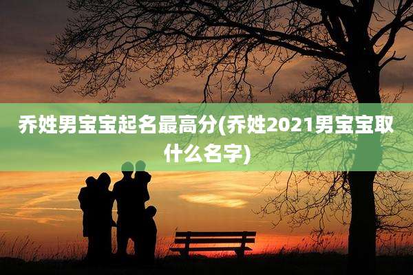 乔姓男宝宝起名最高分(乔姓2021男宝宝取什么名字)