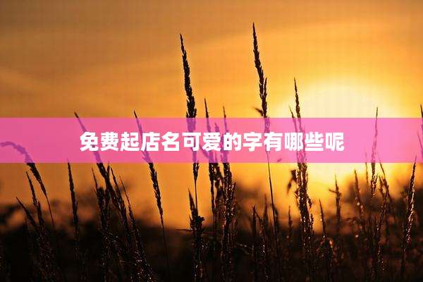 免费起店名可爱的字有哪些呢