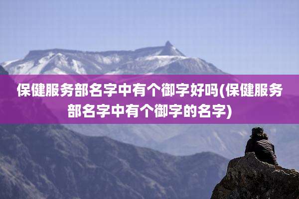 保健服务部名字中有个御字好吗(保健服务部名字中有个御字的名字)