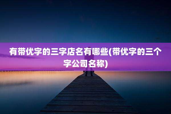 有带优字的三字店名有哪些(带优字的三个字公司名称)