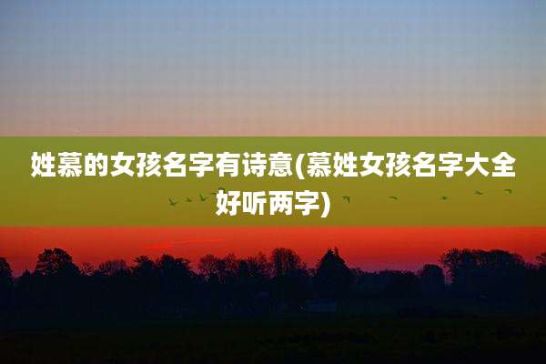 姓慕的女孩名字有诗意(慕姓女孩名字大全好听两字)