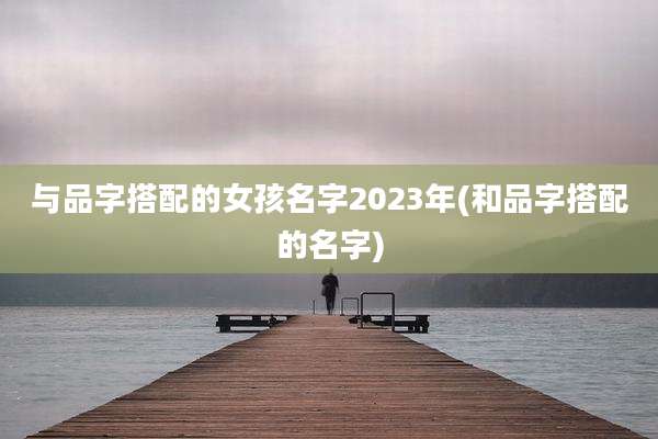 与品字搭配的女孩名字2023年(和品字搭配的名字)