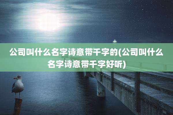 公司叫什么名字诗意带千字的(公司叫什么名字诗意带千字好听)