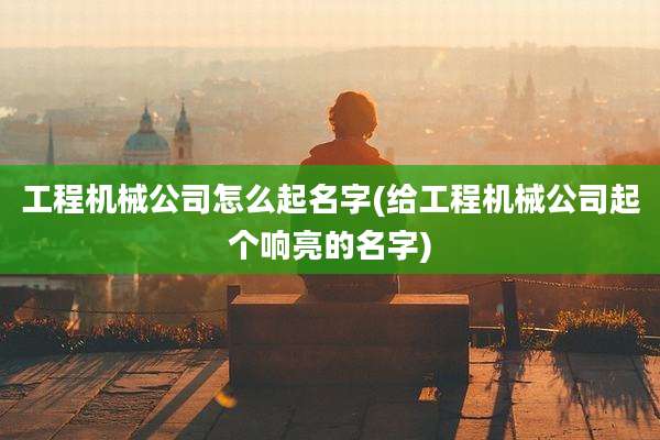 工程机械公司怎么起名字(给工程机械公司起个响亮的名字)