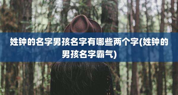 姓钟的名字男孩名字有哪些两个字(姓钟的男孩名字霸气)