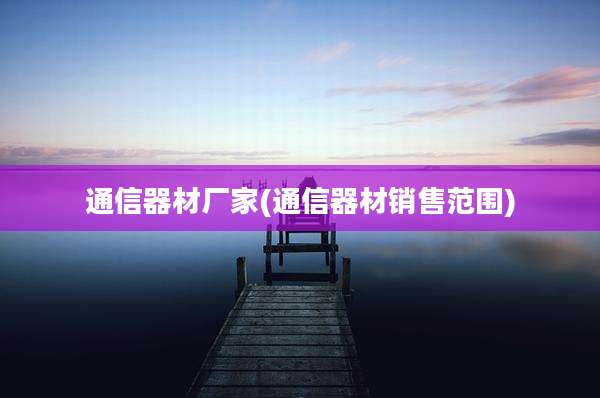 通信器材厂家(通信器材销售范围)