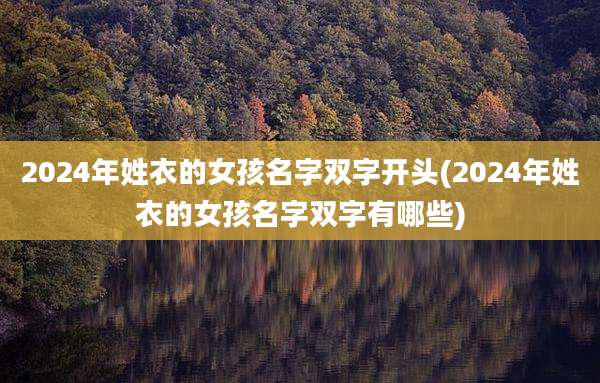 2024年姓衣的女孩名字双字开头(2024年姓衣的女孩名字双字有哪些)