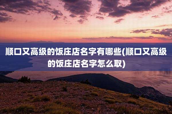 顺口又高级的饭庄店名字有哪些(顺口又高级的饭庄店名字怎么取)