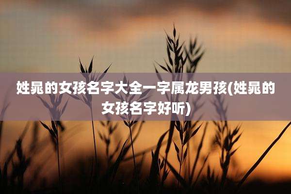 姓晁的女孩名字大全一字属龙男孩(姓晁的女孩名字好听)