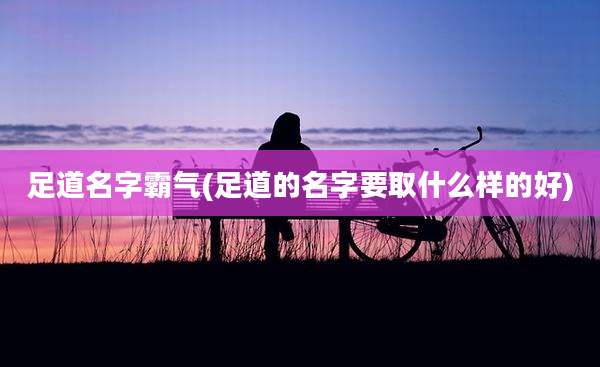 足道名字霸气(足道的名字要取什么样的好)