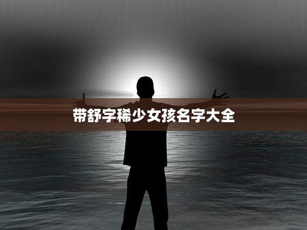 带舒字稀少女孩名字大全
