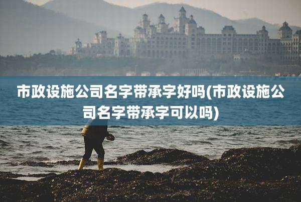 市政设施公司名字带承字好吗(市政设施公司名字带承字可以吗)