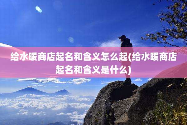 给水暖商店起名和含义怎么起(给水暖商店起名和含义是什么)