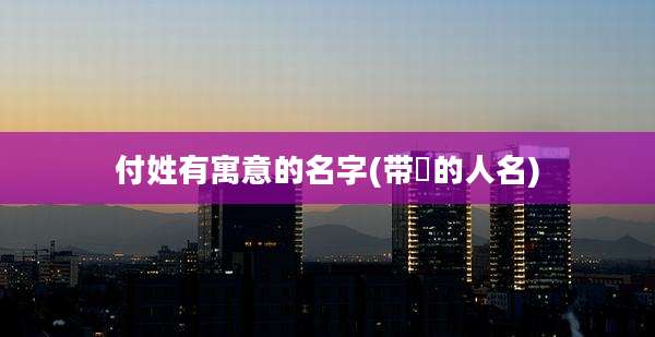 付姓有寓意的名字(带祎的人名)