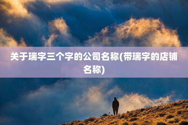 关于瑞字三个字的公司名称(带瑞字的店铺名称)