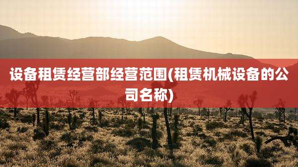 设备租赁经营部经营范围(租赁机械设备的公司名称)