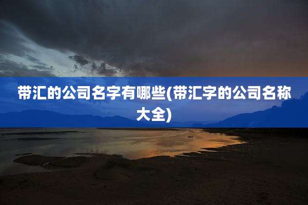 带汇的公司名字有哪些(带汇字的公司名称大全)