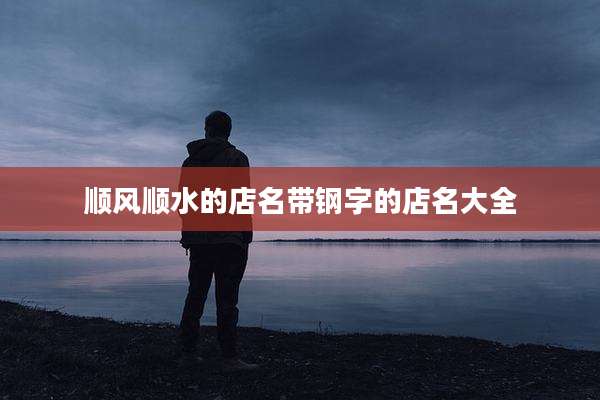 顺风顺水的店名带钢字的店名大全