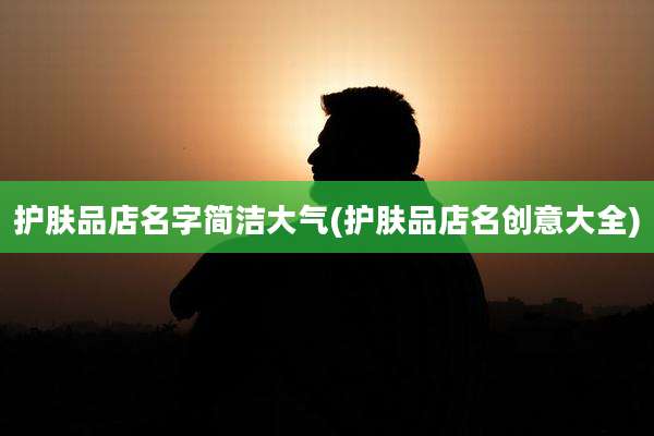 护肤品店名字简洁大气(护肤品店名创意大全)