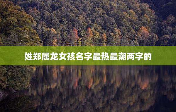 姓郑属龙女孩名字最热最潮两字的