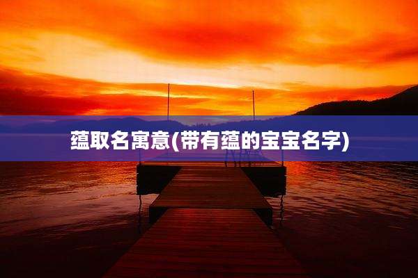 蕴取名寓意(带有蕴的宝宝名字)