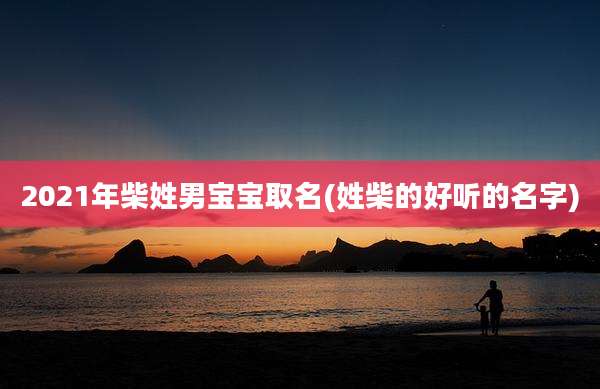 2021年柴姓男宝宝取名(姓柴的好听的名字)
