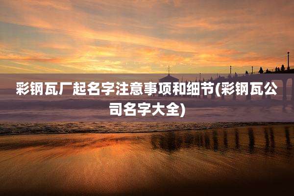 彩钢瓦厂起名字注意事项和细节(彩钢瓦公司名字大全)