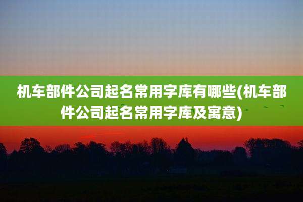 机车部件公司起名常用字库有哪些(机车部件公司起名常用字库及寓意)