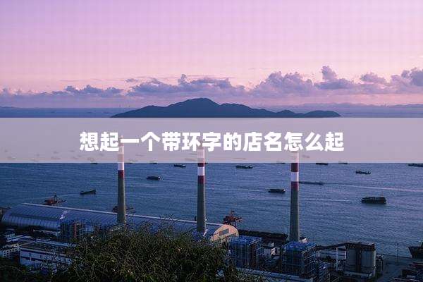 想起一个带环字的店名怎么起