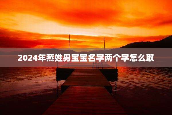2024年燕姓男宝宝名字两个字怎么取
