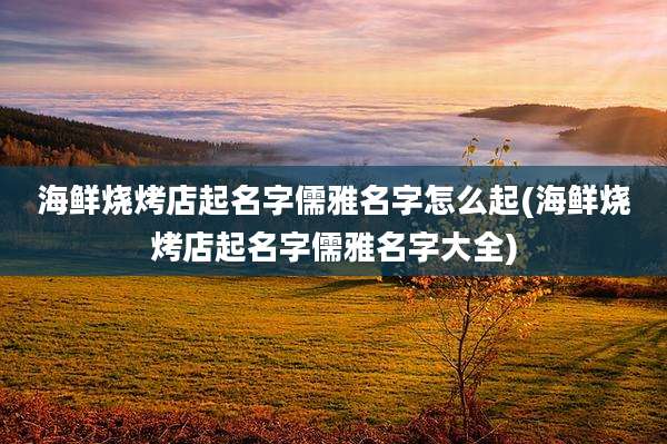 海鲜烧烤店起名字儒雅名字怎么起(海鲜烧烤店起名字儒雅名字大全)