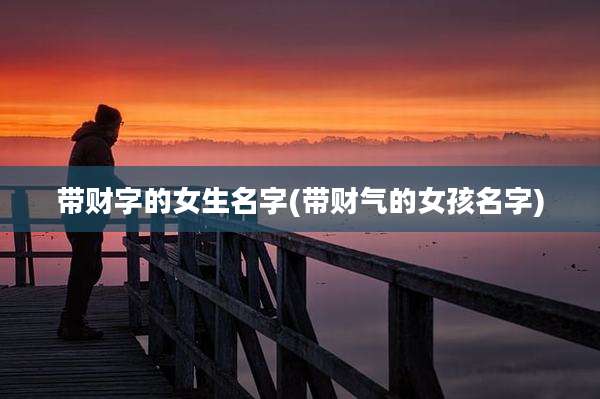 带财字的女生名字(带财气的女孩名字)