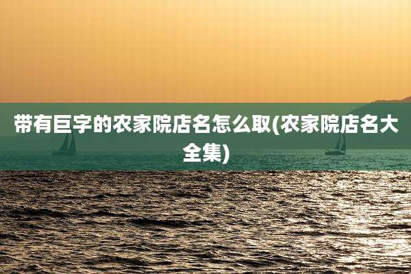 带有巨字的农家院店名怎么取(农家院店名大全集)