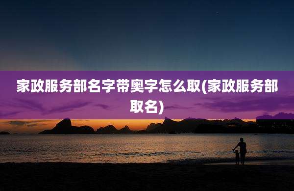家政服务部名字带奥字怎么取(家政服务部取名)