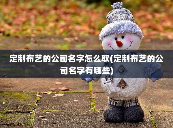 定制布艺的公司名字怎么取(定制布艺的公司名字有哪些)