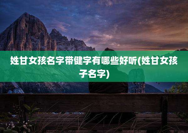姓甘女孩名字带健字有哪些好听(姓甘女孩子名字)
