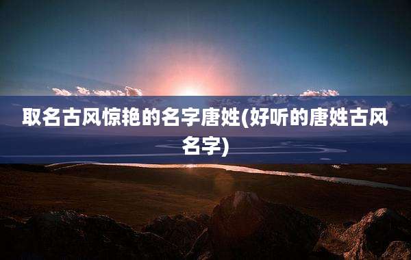 取名古风惊艳的名字唐姓(好听的唐姓古风名字)