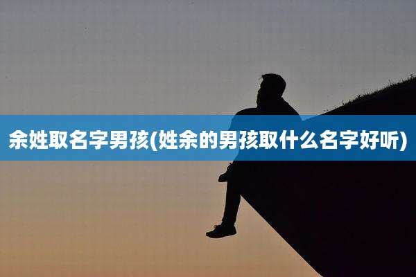 余姓取名字男孩(姓余的男孩取什么名字好听)