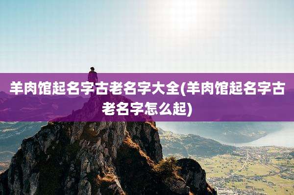 羊肉馆起名字古老名字大全(羊肉馆起名字古老名字怎么起)