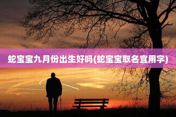 蛇宝宝九月份出生好吗(蛇宝宝取名宜用字)