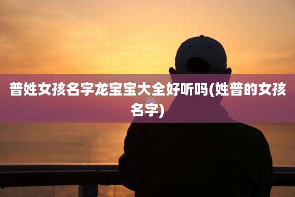 普姓女孩名字龙宝宝大全好听吗(姓普的女孩名字)