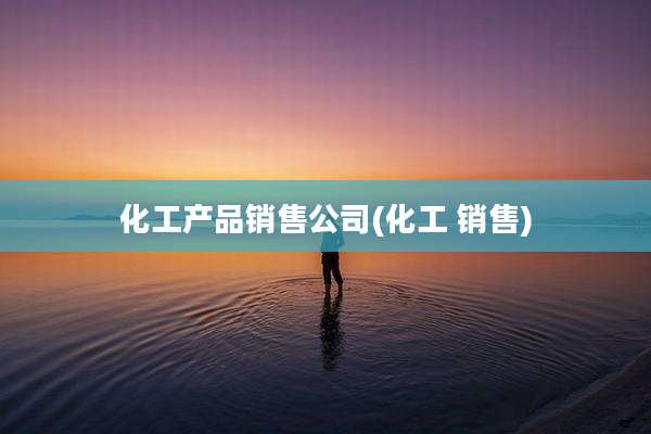 化工产品销售公司(化工 销售)