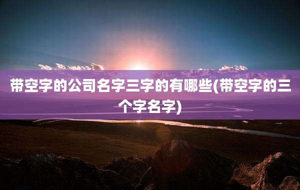 带空字的公司名字三字的有哪些(带空字的三个字名字)