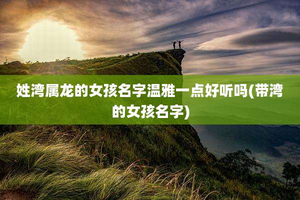 姓湾属龙的女孩名字温雅一点好听吗(带湾的女孩名字)