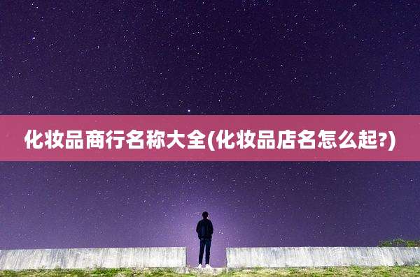 化妆品商行名称大全(化妆品店名怎么起?)
