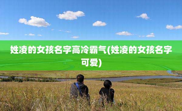 姓凌的女孩名字高冷霸气(姓凌的女孩名字可爱)