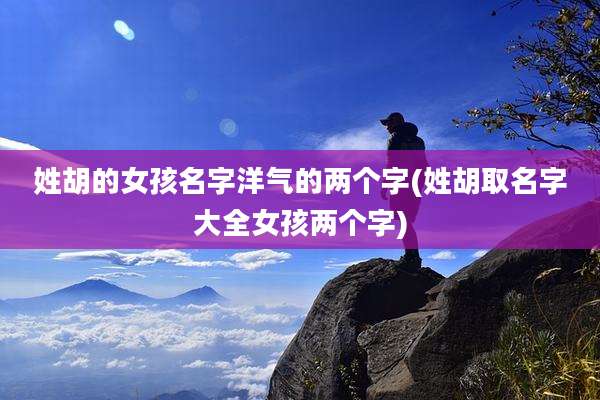 姓胡的女孩名字洋气的两个字(姓胡取名字大全女孩两个字)