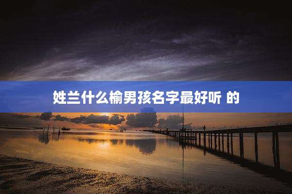 姓兰什么榆男孩名字最好听 的